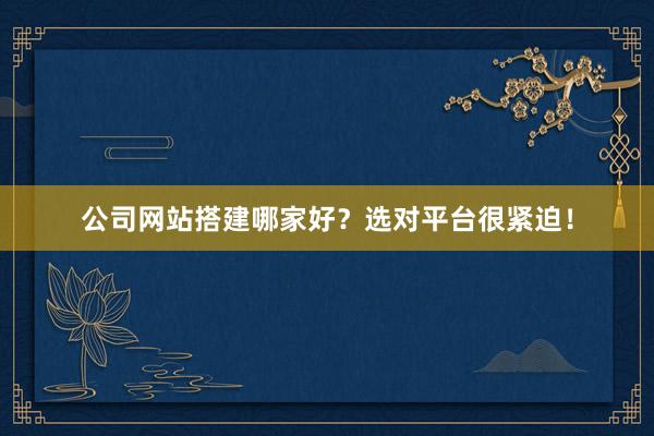公司网站搭建哪家好？选对平台很紧迫！