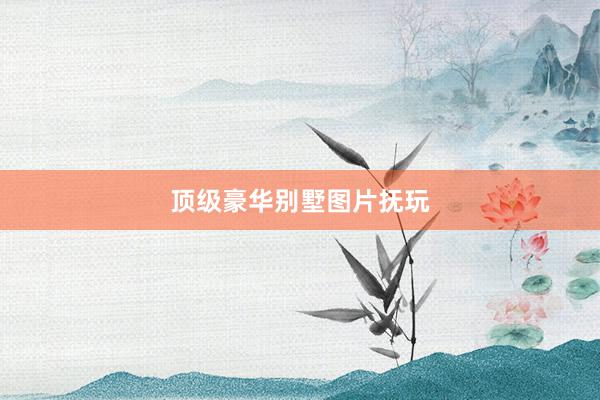 顶级豪华别墅图片抚玩